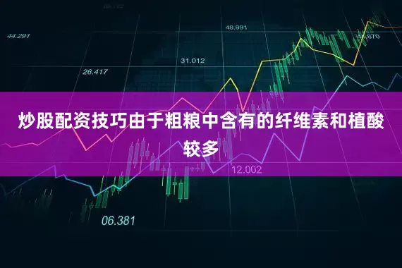 炒股配资技巧由于粗粮中含有的纤维素和植酸较多