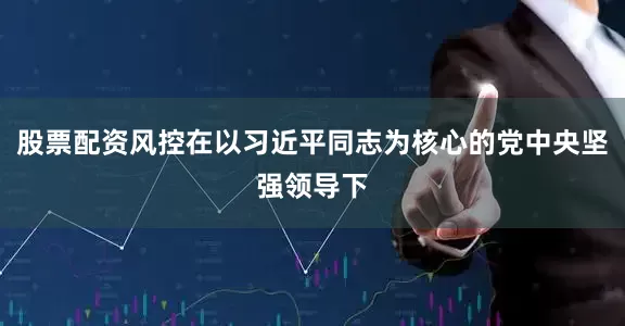 股票配资风控在以习近平同志为核心的党中央坚强领导下