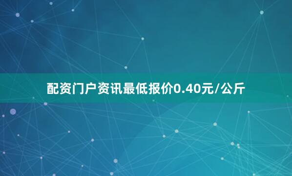 配资门户资讯最低报价0.40元/公斤