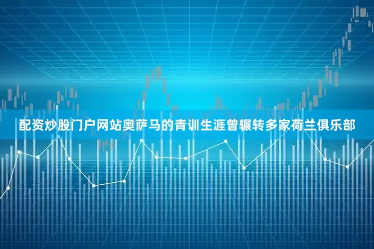 配资炒股门户网站奥萨马的青训生涯曾辗转多家荷兰俱乐部