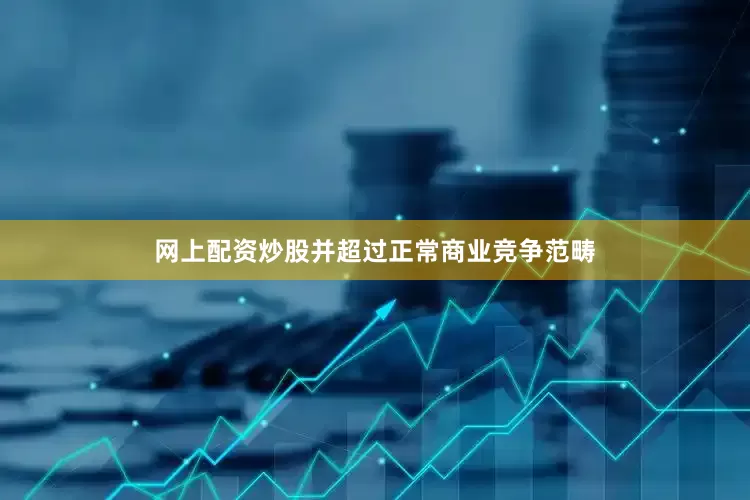 网上配资炒股并超过正常商业竞争范畴