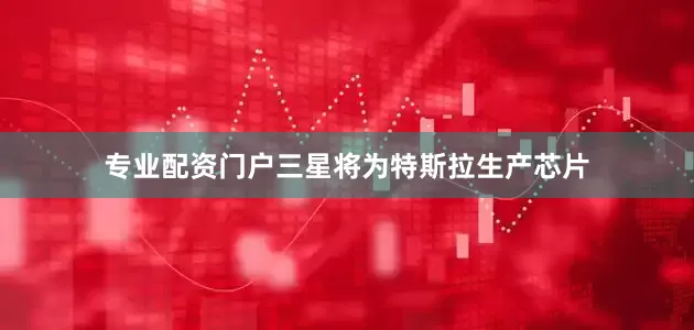 专业配资门户三星将为特斯拉生产芯片