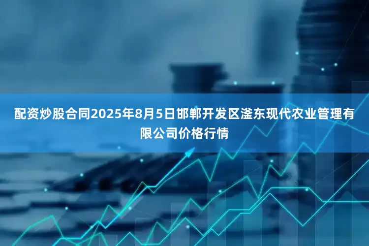 配资炒股合同2025年8月5日邯郸开发区滏东现代农业管理有限公司价格行情