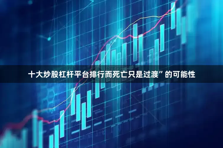 十大炒股杠杆平台排行而死亡只是过渡”的可能性