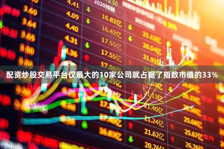 配资炒股交易平台仅最大的10家公司就占据了指数市值的33%