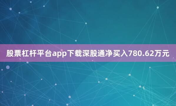 股票杠杆平台app下载深股通净买入780.62万元