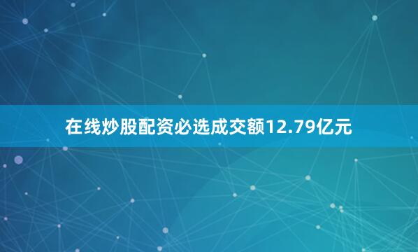 在线炒股配资必选成交额12.79亿元