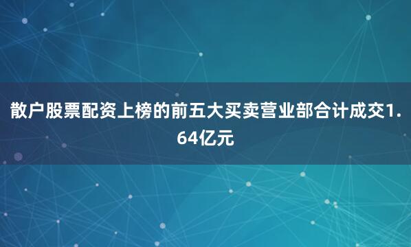 散户股票配资上榜的前五大买卖营业部合计成交1.64亿元