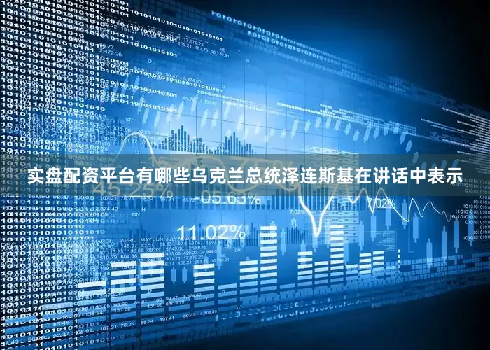 实盘配资平台有哪些　　乌克兰总统泽连斯基在讲话中表示