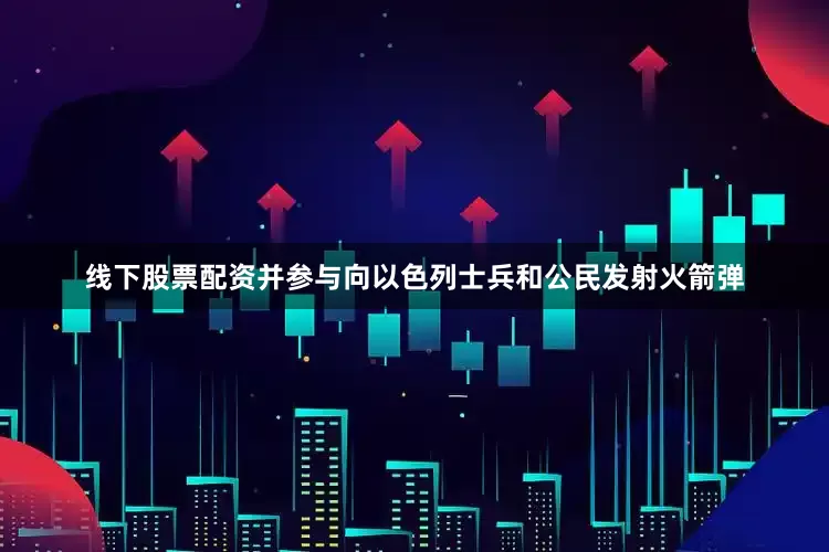 线下股票配资并参与向以色列士兵和公民发射火箭弹