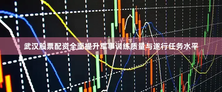 武汉股票配资全面提升军事训练质量与遂行任务水平