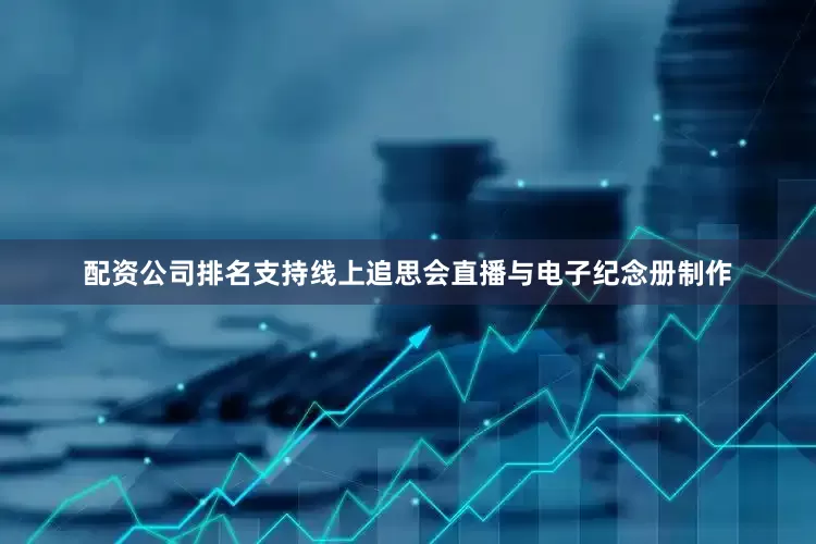 配资公司排名支持线上追思会直播与电子纪念册制作