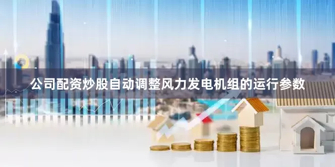 公司配资炒股自动调整风力发电机组的运行参数
