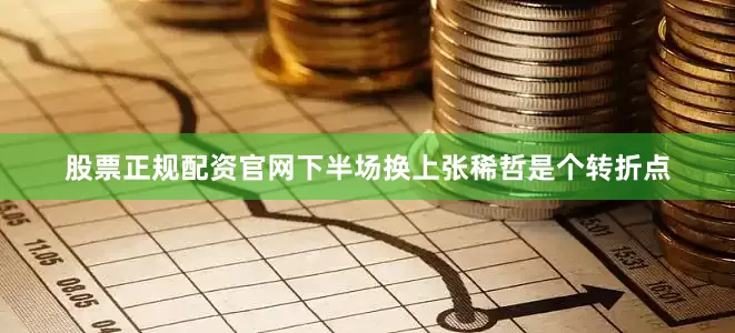 股票正规配资官网下半场换上张稀哲是个转折点