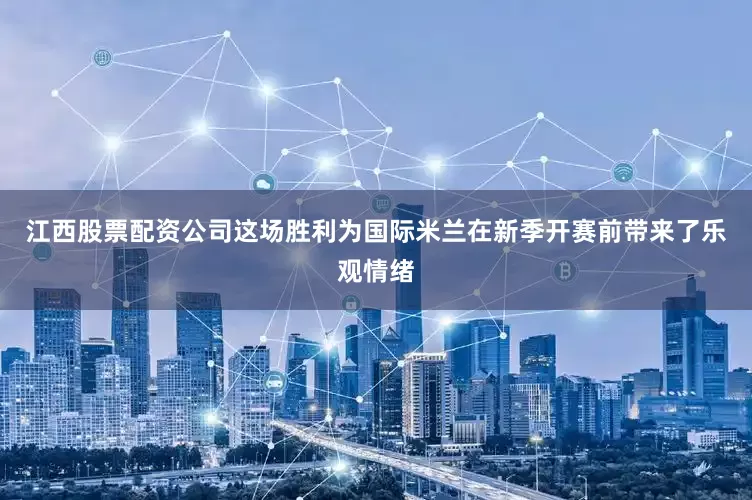 江西股票配资公司这场胜利为国际米兰在新季开赛前带来了乐观情绪
