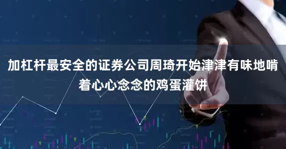加杠杆最安全的证券公司周琦开始津津有味地啃着心心念念的鸡蛋灌饼