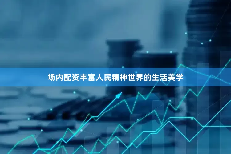 场内配资丰富人民精神世界的生活美学