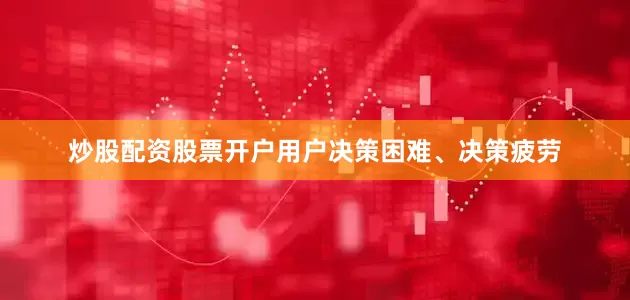 炒股配资股票开户用户决策困难、决策疲劳