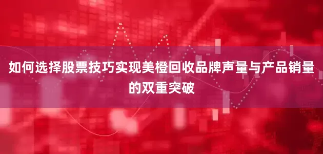 如何选择股票技巧实现美橙回收品牌声量与产品销量的双重突破