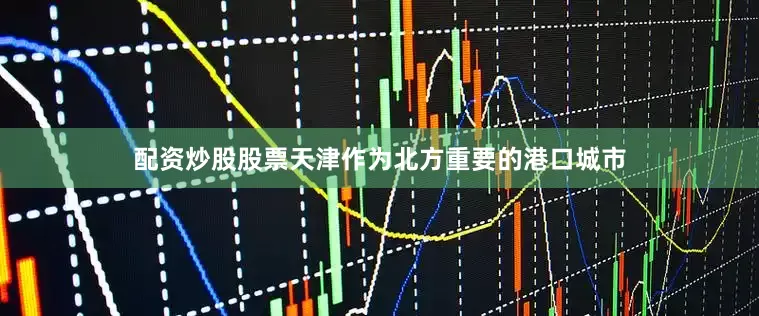配资炒股股票天津作为北方重要的港口城市