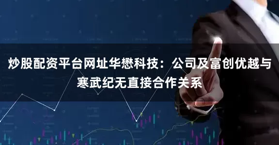 炒股配资平台网址华懋科技：公司及富创优越与寒武纪无直接合作关系