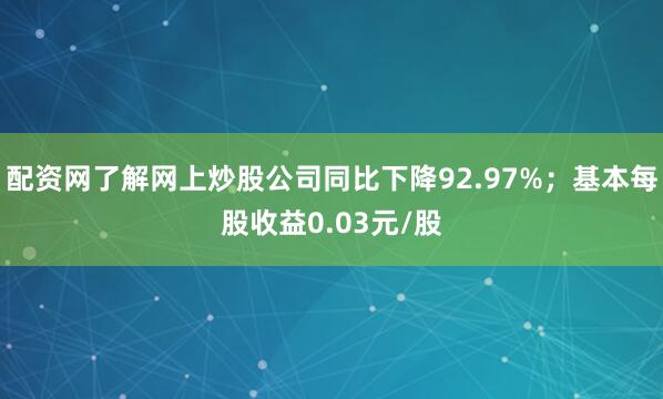 配资网了解网上炒股公司同比下降92.97%；基本每股收益0.03元/股