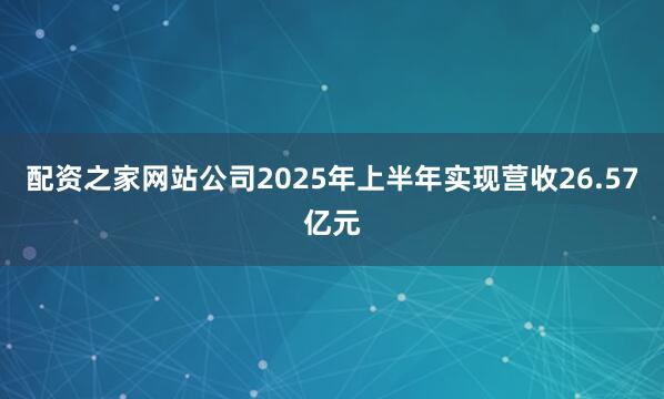 配资之家网站公司2025年上半年实现营收26.57亿元