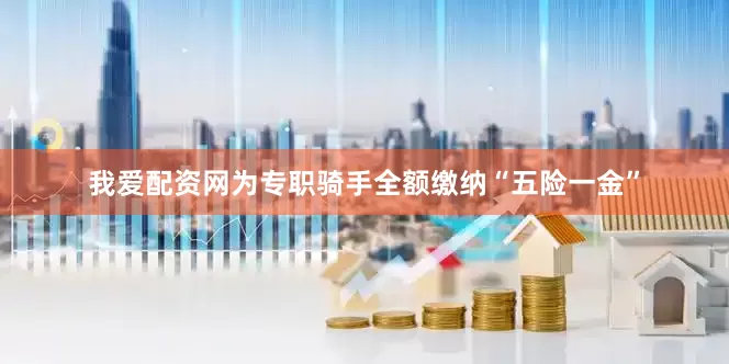 我爱配资网为专职骑手全额缴纳“五险一金”