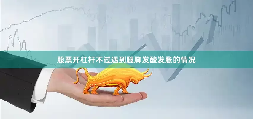 股票开杠杆不过遇到腿脚发酸发胀的情况
