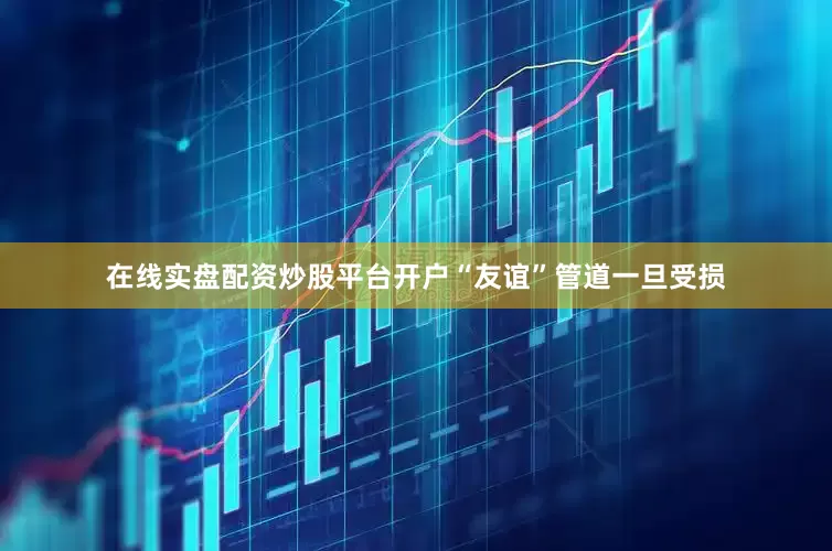 在线实盘配资炒股平台开户“友谊”管道一旦受损