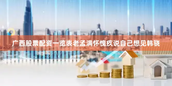 广西股票配资一览表老孟满怀愧疚说自己想见韩骁