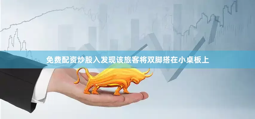 免费配资炒股入发现该旅客将双脚搭在小桌板上