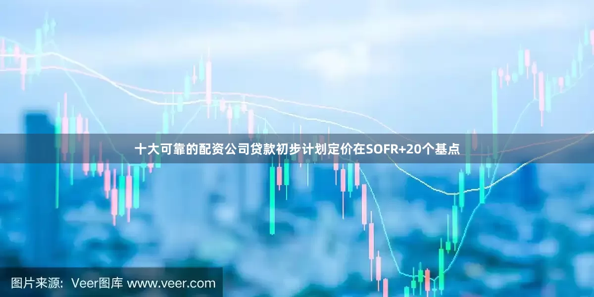 十大可靠的配资公司贷款初步计划定价在SOFR+20个基点