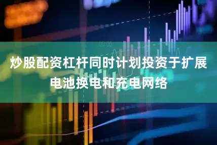 炒股配资杠杆同时计划投资于扩展电池换电和充电网络