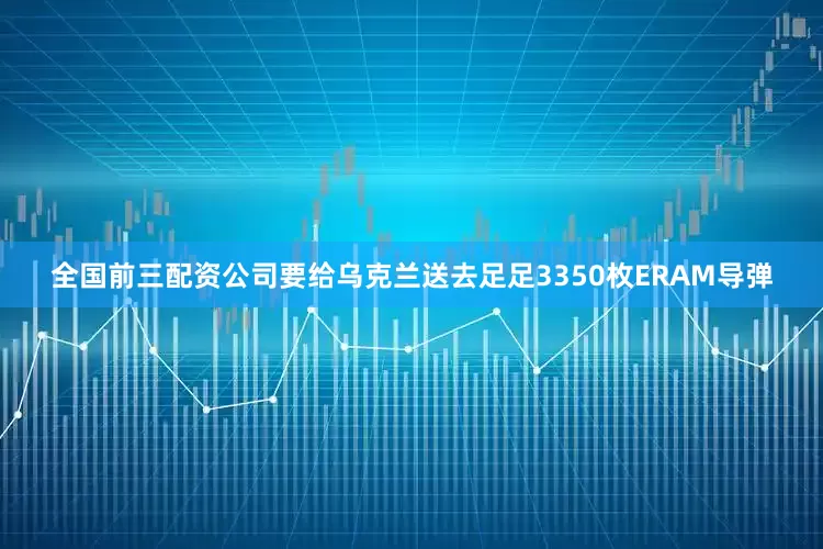 全国前三配资公司要给乌克兰送去足足3350枚ERAM导弹