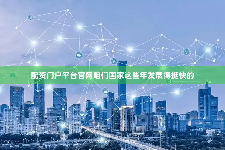 配资门户平台官网咱们国家这些年发展得挺快的