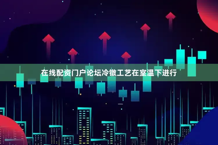 在线配资门户论坛冷镦工艺在室温下进行