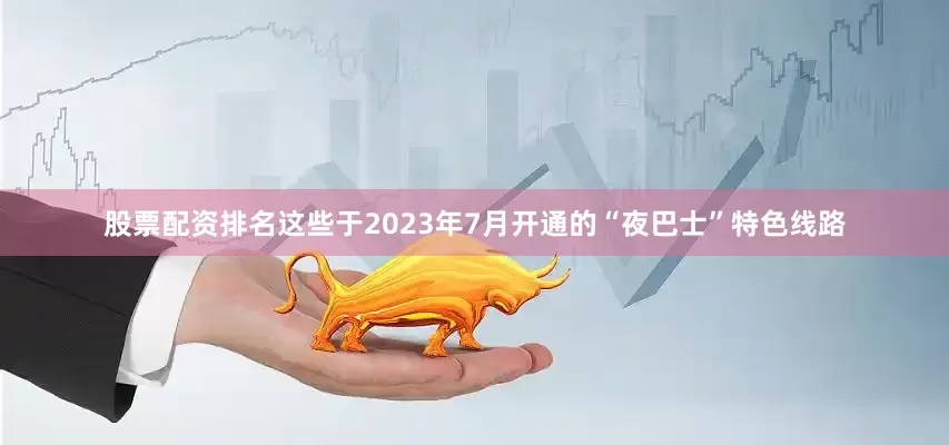 股票配资排名这些于2023年7月开通的“夜巴士”特色线路
