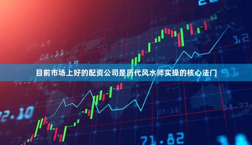 目前市场上好的配资公司是历代风水师实操的核心法门