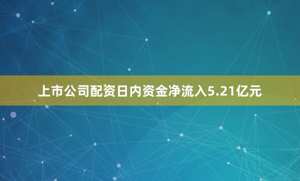 上市公司配资日内资金净流入5.21亿元
