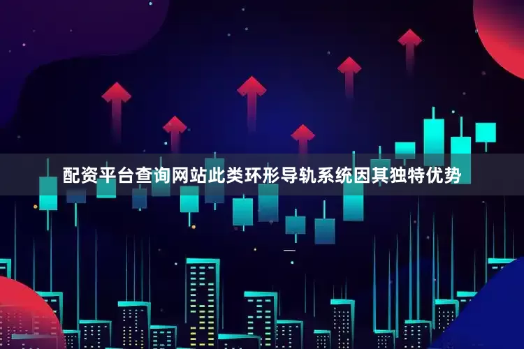 配资平台查询网站此类环形导轨系统因其独特优势
