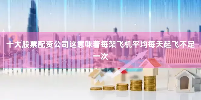 十大股票配资公司这意味着每架飞机平均每天起飞不足一次
