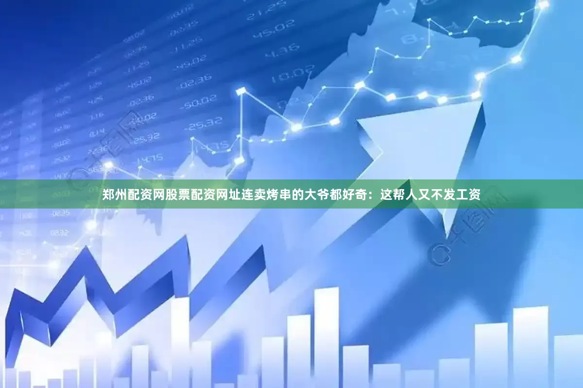 郑州配资网股票配资网址连卖烤串的大爷都好奇：这帮人又不发工资
