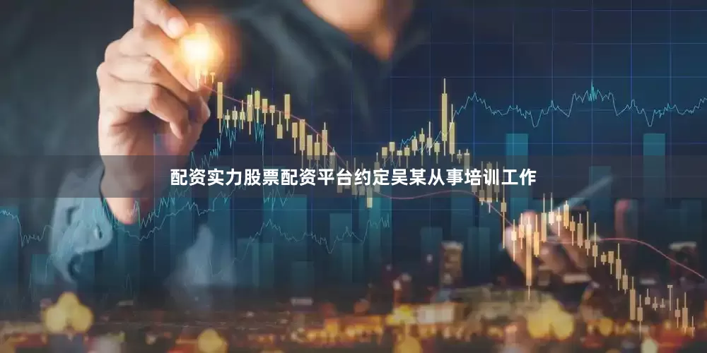 配资实力股票配资平台约定吴某从事培训工作