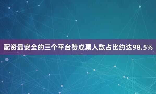 配资最安全的三个平台赞成票人数占比约达98.5%