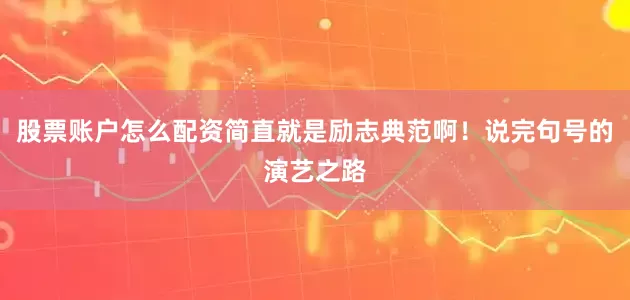 股票账户怎么配资简直就是励志典范啊！说完句号的演艺之路