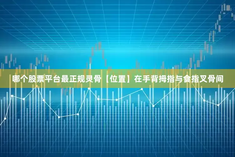 哪个股票平台最正规灵骨【位置】在手背拇指与食指叉骨间