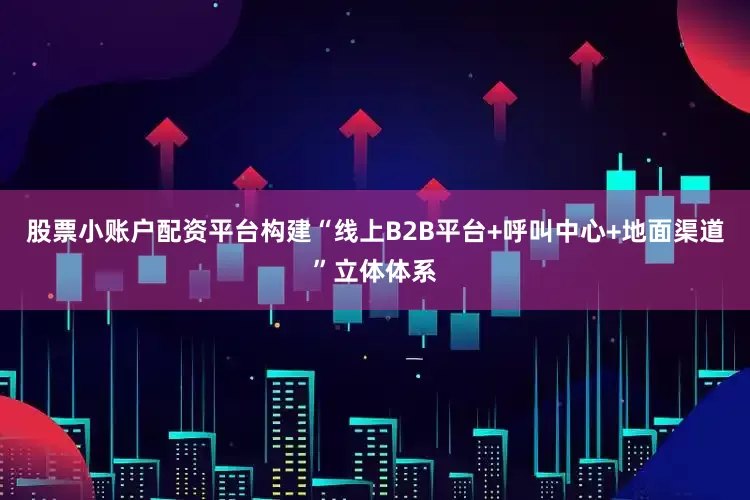 股票小账户配资平台构建“线上B2B平台+呼叫中心+地面渠道”立体体系