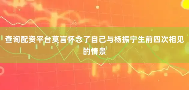 查询配资平台莫言怀念了自己与杨振宁生前四次相见的情景