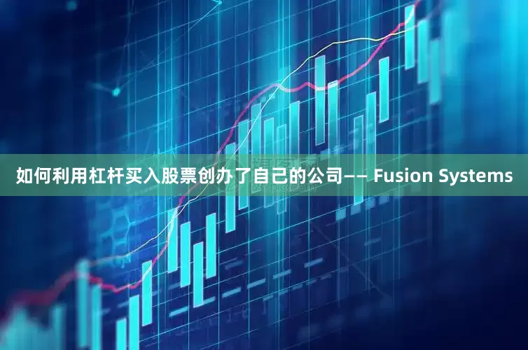 如何利用杠杆买入股票创办了自己的公司—— Fusion Systems